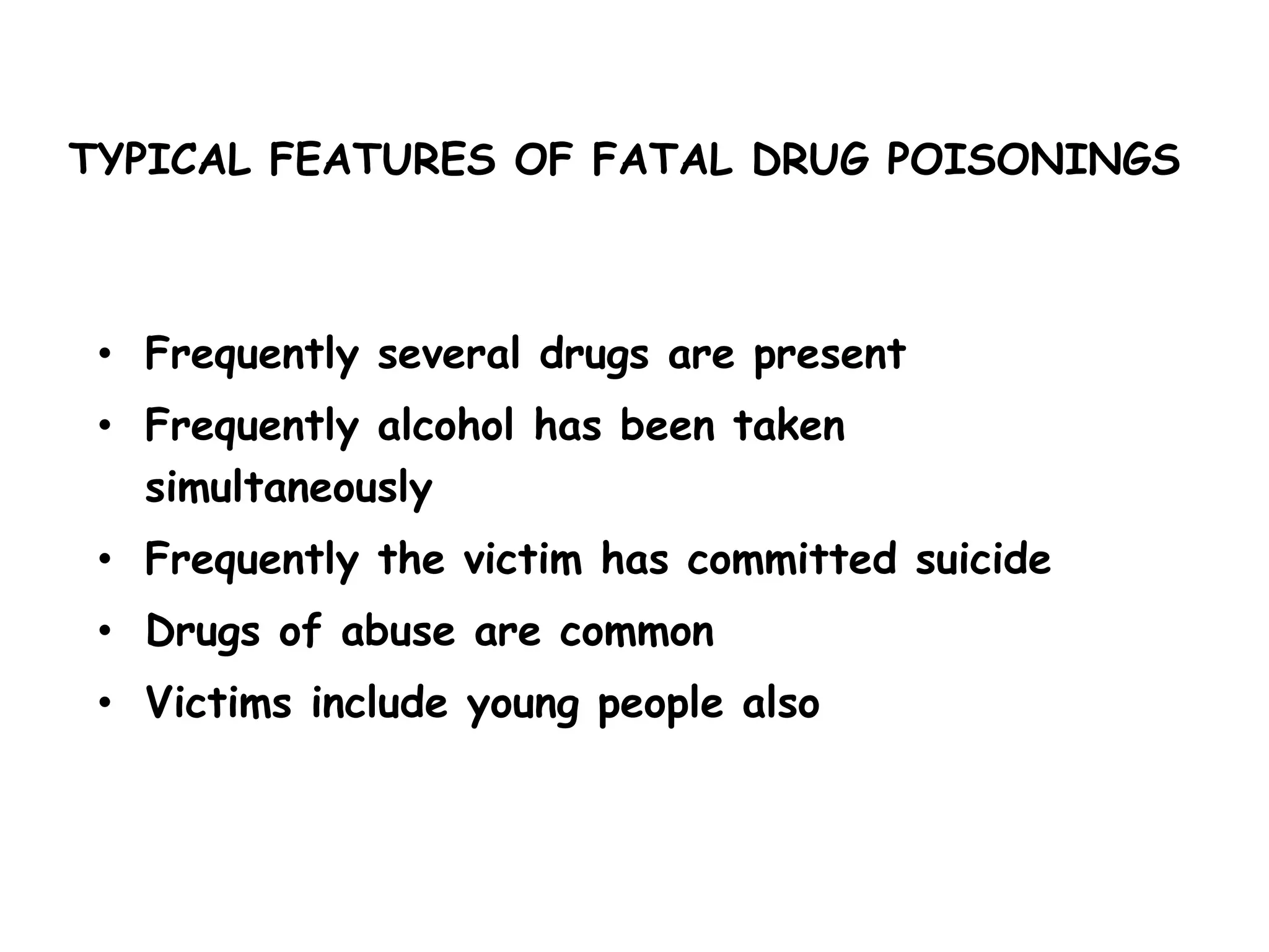 TYPICAL FEATURES OF FATAL DRUG POISONINGS
• Frequently several drugs are present
• Frequently alcohol has been taken
simultaneously
• Frequently the victim has committed suicide
• Drugs of abuse are common
• Victims include young people also
 