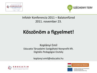 Infotér Konferencia 2011 – Balatonfüred
          2011. november 23.


Köszönöm a figyelmet!

              Koplányi Emil
Educatio Társadalmi Szolgáltató Nonprofit Kft.
         Digitális Pedagógiai Osztály

         koplanyi.emil@educatio.hu
 