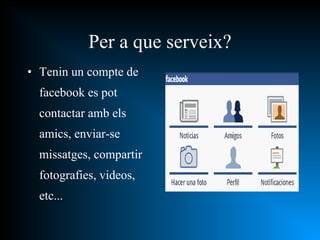 Per a que serveix? Tenin un compte de facebook es pot contactar amb els amics, enviar-se missatges, compartir fotografies, videos, etc... 