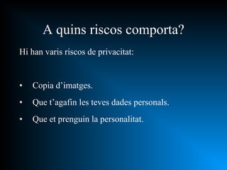A quins riscos comporta? Hi han varis riscos de privacitat:  Copia d’imatges. Que t’agafin les teves dades personals. Que et prenguin la personalitat. 