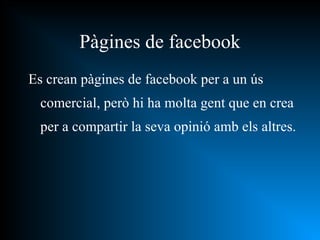 Pàgines de facebook Es crean pàgines de facebook per a un ús comercial, però hi ha molta gent que en crea per a compartir la seva opinió amb els altres. 