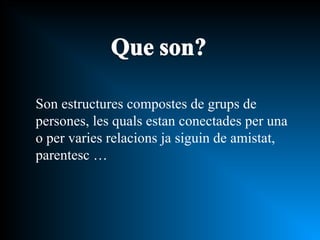 Son estructures compostes de grups de persones, les quals estan conectades per una o per varies relacions ja siguin de amistat, parentesc … 
