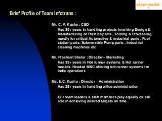 Brief Profile of Team Infotrans :
Mr. C. V. Kushe : CEO
Has 30+ years in handling projects involving Design &
Manufacturin...