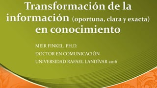 Transformación de la
información (oportuna, clara y exacta)
en conocimiento
MEIR FINKEL, PH.D.
DOCTOR EN COMUNICACIÓN
UNIVERSIDAD RAFAEL LANDÍVAR 2016
 