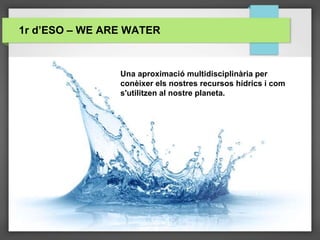 Una aproximació multidisciplinària per
conèixer els nostres recursos hídrics i com
s'utilitzen al nostre planeta.
1r d’ESO – WE ARE WATER
 