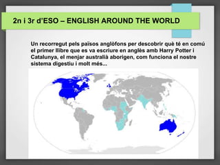 Un recorregut pels països anglòfons per descobrir què té en comú
el primer llibre que es va escriure en anglès amb Harry Potter i
Catalunya, el menjar australià aborigen, com funciona el nostre
sistema digestiu i molt més...
2n i 3r d’ESO – ENGLISH AROUND THE WORLD
 