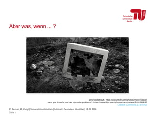 Aber was, wenn ... ?
P. Becker, M. Voigt | Universitätsbibliothek | Infotreff: Persistent Identifier | 18.02.2016
amanda tetrault / https://www.flickr.com/photos/mandyxclear/
„and you thought you had computer problems“ / https://www.flickr.com/photos/mandyxclear/3461234232
Creative Commons 2.0 BY-ND
Seite 3
 