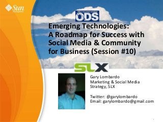 Sun Learning eXchange
Value Proposition
Gary Lombardo
February, 2009
1Sun Confidential: Internal Only 1
Emerging Technologies:
A Roadmap for Success with
Social Media & Community
for Business (Session #10)
Gary Lombardo
Marketing & Social Media
Strategy, SLX
Twitter: @garylombardo
Email: garylombardo@gmail.com
 
