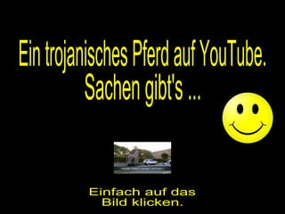 Ein trojanisches Pferd auf YouTube. Einfach auf das Bild klicken. Sachen gibt's ... 