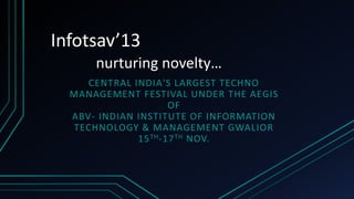 Infotsav’13 
nurturing novelty… 
CENTRAL INDIA'S LARGEST TECHNO 
MANAGEMENT FESTIVAL UNDER THE AEGIS 
OF 
ABV- INDIAN INSTITUTE OF INFORMATION 
TECHNOLOGY & MANAGEMENT GWALIOR 
15TH-17TH NOV. 
 