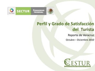 Perfil y Grado de Satisfacción
del Turista
Reporte de Veracruz
Octubre – Diciembre 2010
 