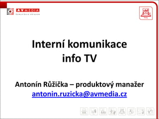 Interní komunikace
          info TV

Antonín Růžička – produktový manažer
    antonin.ruzicka@avmedia.cz
 