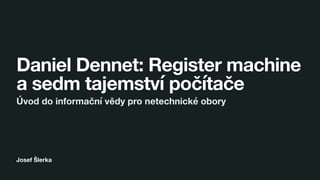 Josef Šlerka
Daniel Dennet: Register machine
a sedm tajemství počítače
Úvod do informační vědy pro netechnické obory
 