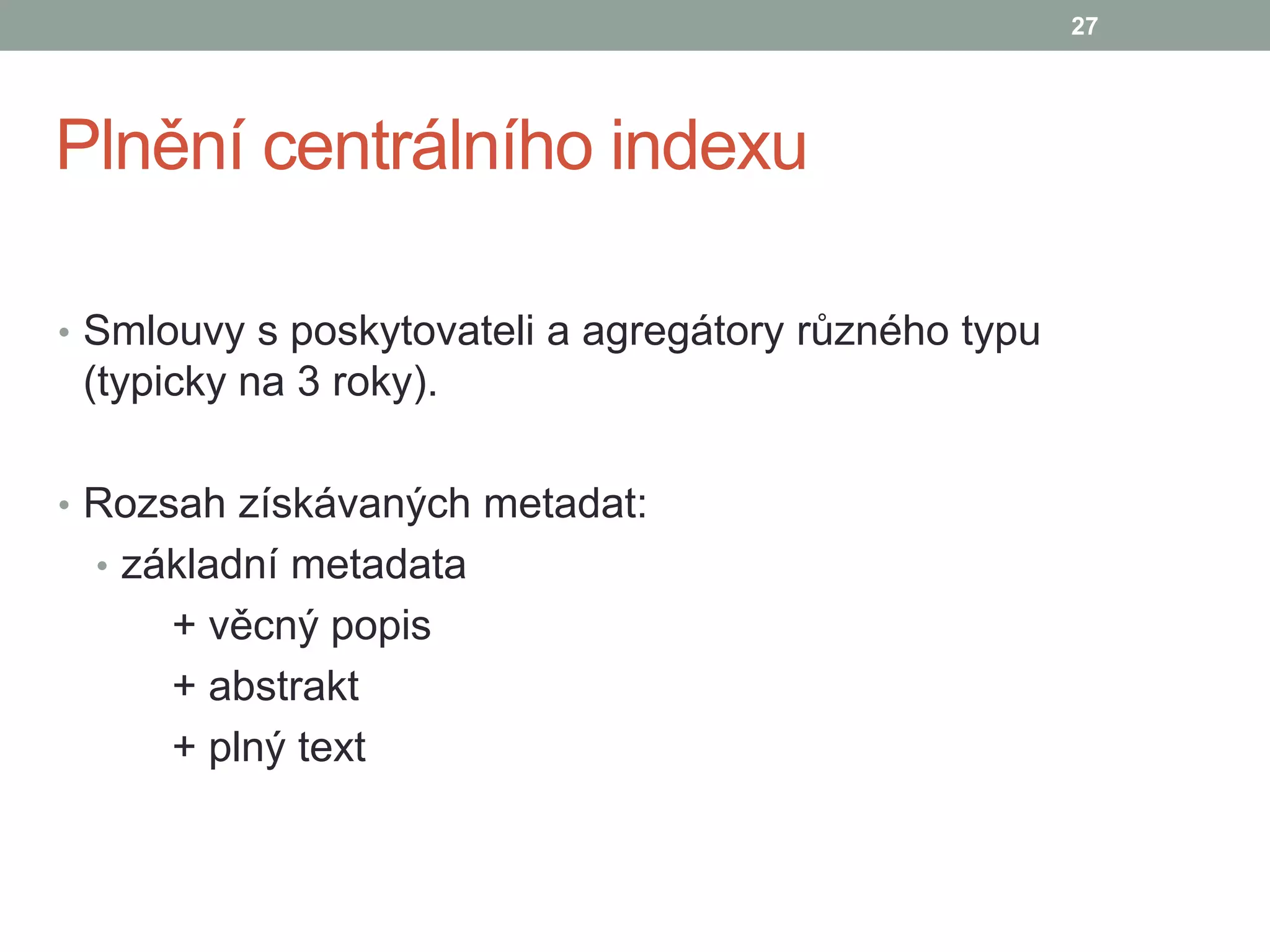 Plnění centrálního indexu
• Smlouvy s poskytovateli a agregátory různého typu
(typicky na 3 roky).
• Rozsah získávaných metadat:
• základní metadata
+ věcný popis
+ abstrakt
+ plný text
27
 