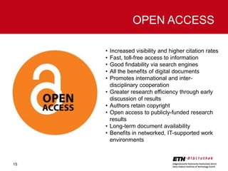 OPEN ACCESS
•
•
•
•
•
•
•
•
•
•

15

Increased visibility and higher citation rates
Fast, toll-free access to information
Good findability via search engines
All the benefits of digital documents
Promotes international and interdisciplinary cooperation
Greater research efficiency through early
discussion of results
Authors retain copyright
Open access to publicly-funded research
results
Long-term document availability
Benefits in networked, IT-supported work
environments

 
