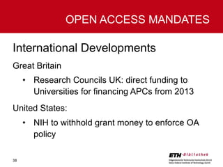 OPEN ACCESS MANDATES

International Developments
Great Britain
• Research Councils UK: direct funding to
Universities for financing APCs from 2013
United States:
• NIH to withhold grant money to enforce OA
policy
38

 
