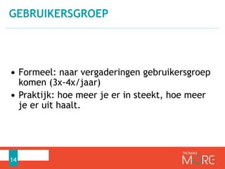 GEBRUIKERSGROEP 
• Formeel: naar vergaderingen gebruikersgroep 
komen (3x-4x/jaar) 
• Praktijk: hoe meer je er in steekt, hoe meer 
je er uit haalt. 
14 
 