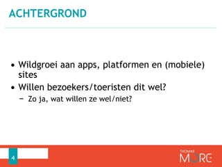 ACHTERGROND 
• Wildgroei aan apps, platformen en (mobiele) 
sites 
• Willen bezoekers/toeristen dit wel? 
− Zo ja, wat willen ze wel/niet? 
4 
 