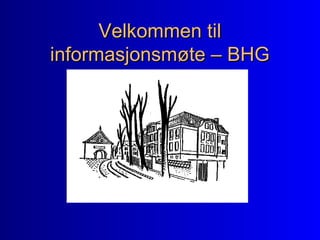 Velkommen tilVelkommen til
informasjonsmøte – BHGinformasjonsmøte – BHG
 