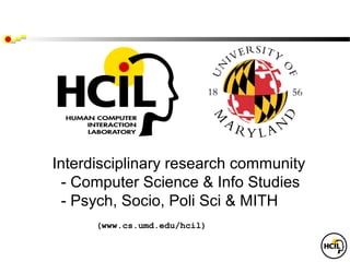 Interdisciplinary research community
  - Computer Science & Info Studies
  - Psych, Socio, Poli Sci & MITH
      (www.cs.umd.edu/hcil)
 