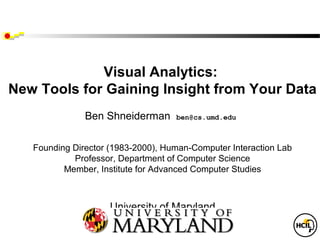 Visual Analytics:
New Tools for Gaining Insight from Your Data
               Ben Shneiderman      ben@cs.umd.edu



   Founding Director (1983-2000), Human-Computer Interaction Lab
            Professor, Department of Computer Science
          Member, Institute for Advanced Computer Studies



                    University of Maryland
                   College Park, MD 20742
 