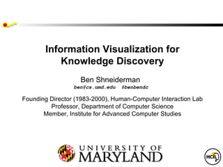 Information Visualization for
           Knowledge Discovery
                   Ben Shneiderman
                 ben@cs.umd.edu   @benbendc

Founding Director (1983-2000), Human-Computer Interaction Lab
         Professor, Department of Computer Science
       Member, Institute for Advanced Computer Studies




                 University of Maryland
                College Park, MD 20742
 