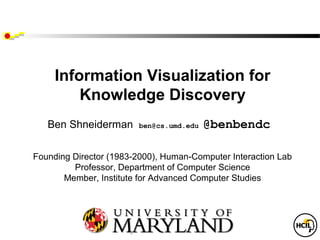 Information Visualization for
         Knowledge Discovery
   Ben Shneiderman      ben@cs.umd.edu   @benbendc

Founding Director (1983-2000), Human-Computer Interaction Lab
         Professor, Department of Computer Science
       Member, Institute for Advanced Computer Studies



                 University of Maryland
                College Park, MD 20742
 