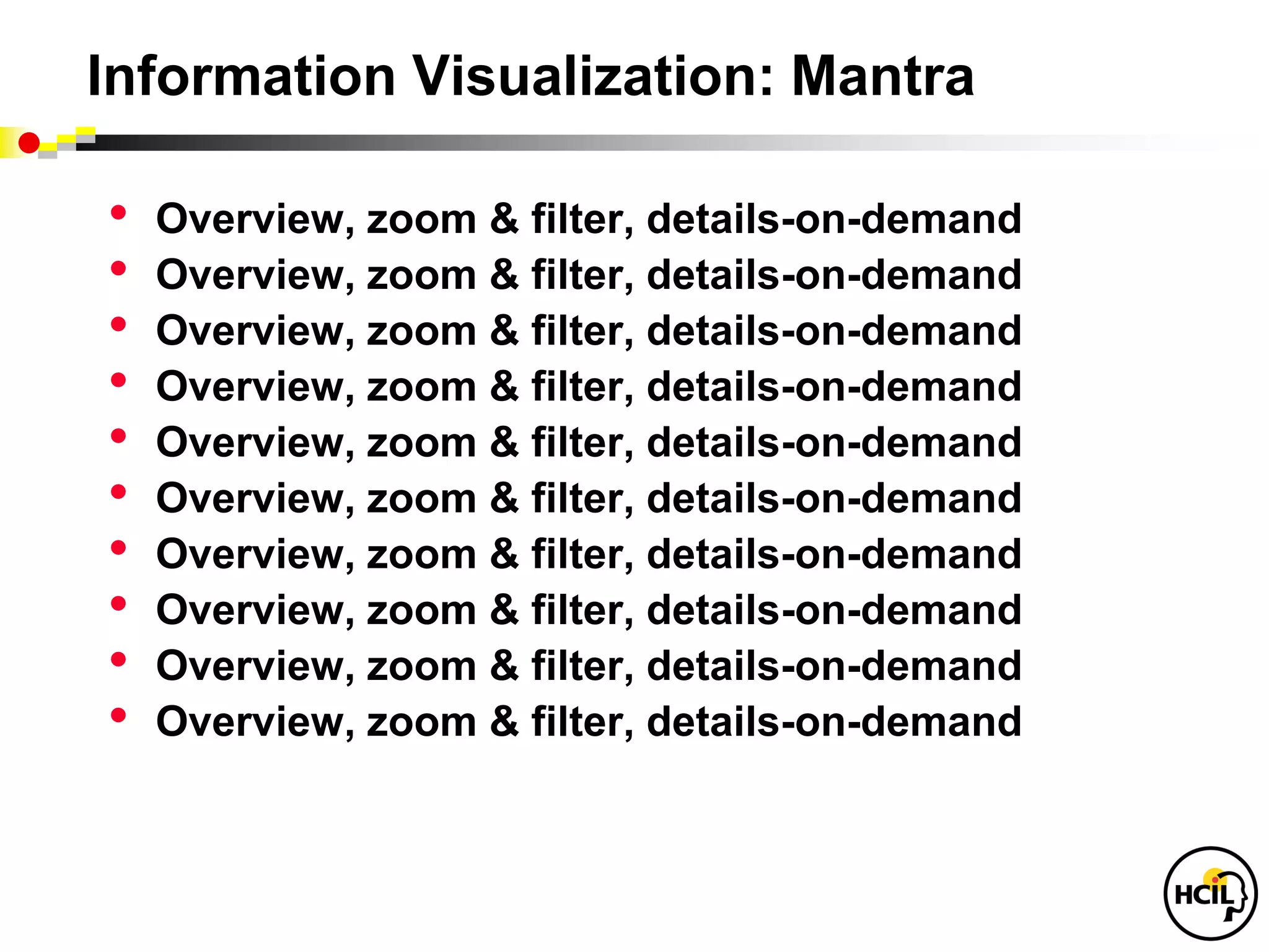 Information Visualization: Mantra

•   Overview, zoom & filter, details-on-demand
•   Overview, zoom & filter, details-on-demand
•   Overview, zoom & filter, details-on-demand
•   Overview, zoom & filter, details-on-demand
•   Overview, zoom & filter, details-on-demand
•   Overview, zoom & filter, details-on-demand
•   Overview, zoom & filter, details-on-demand
•   Overview, zoom & filter, details-on-demand
•   Overview, zoom & filter, details-on-demand
•   Overview, zoom & filter, details-on-demand
 