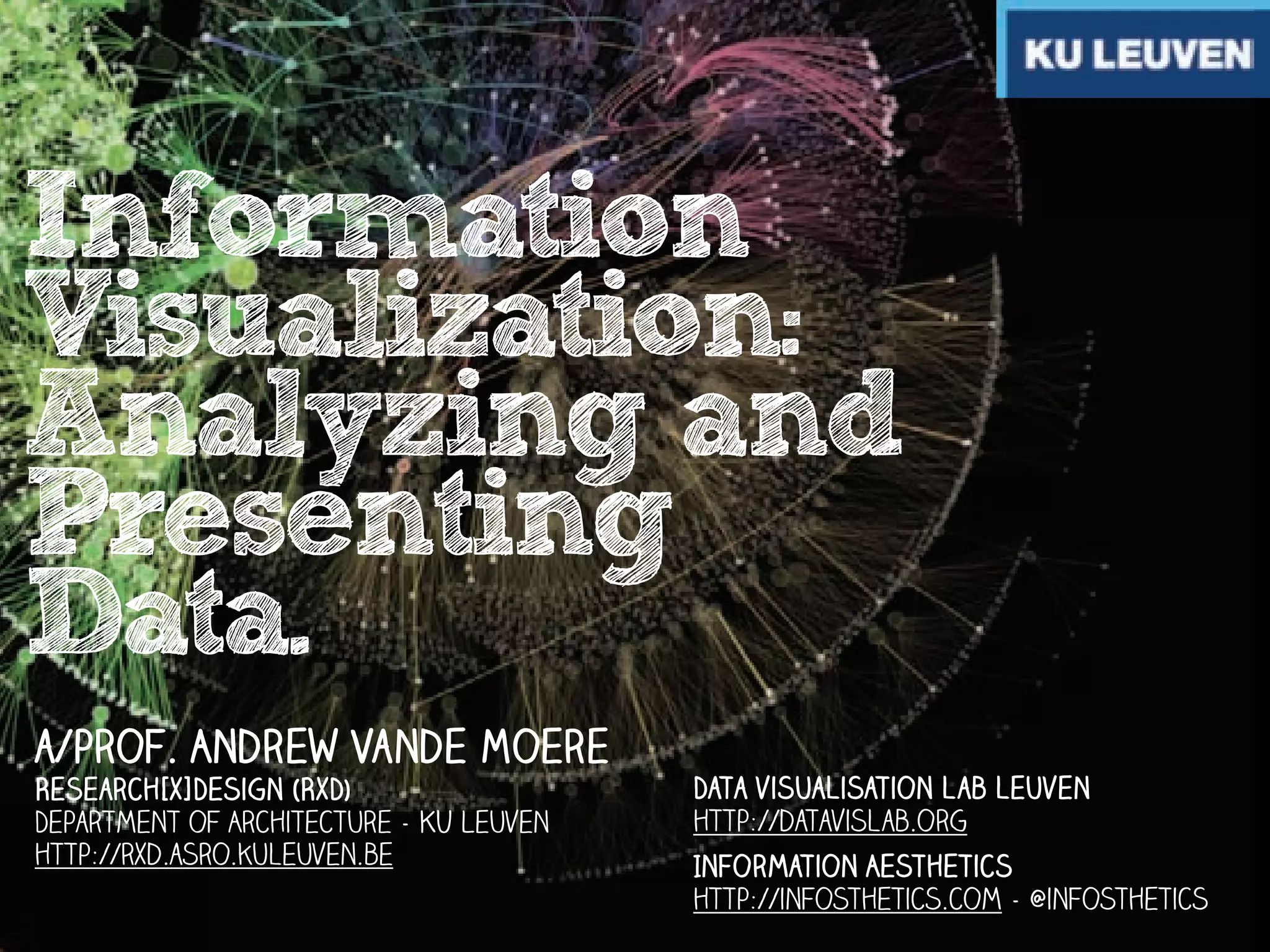 Information
Visualization:
Analyzing and
Presenting
Data.
a/prof. Andrew Vande Moere
Research[x]Design (RxD)
Department of Architecture - KU Leuven
http://rxd.asro.kuleuven.be

Data visualisation lab leuven
http://datavislab.org
Information Aesthetics
http://infosthetics.com - @infosthetics

 