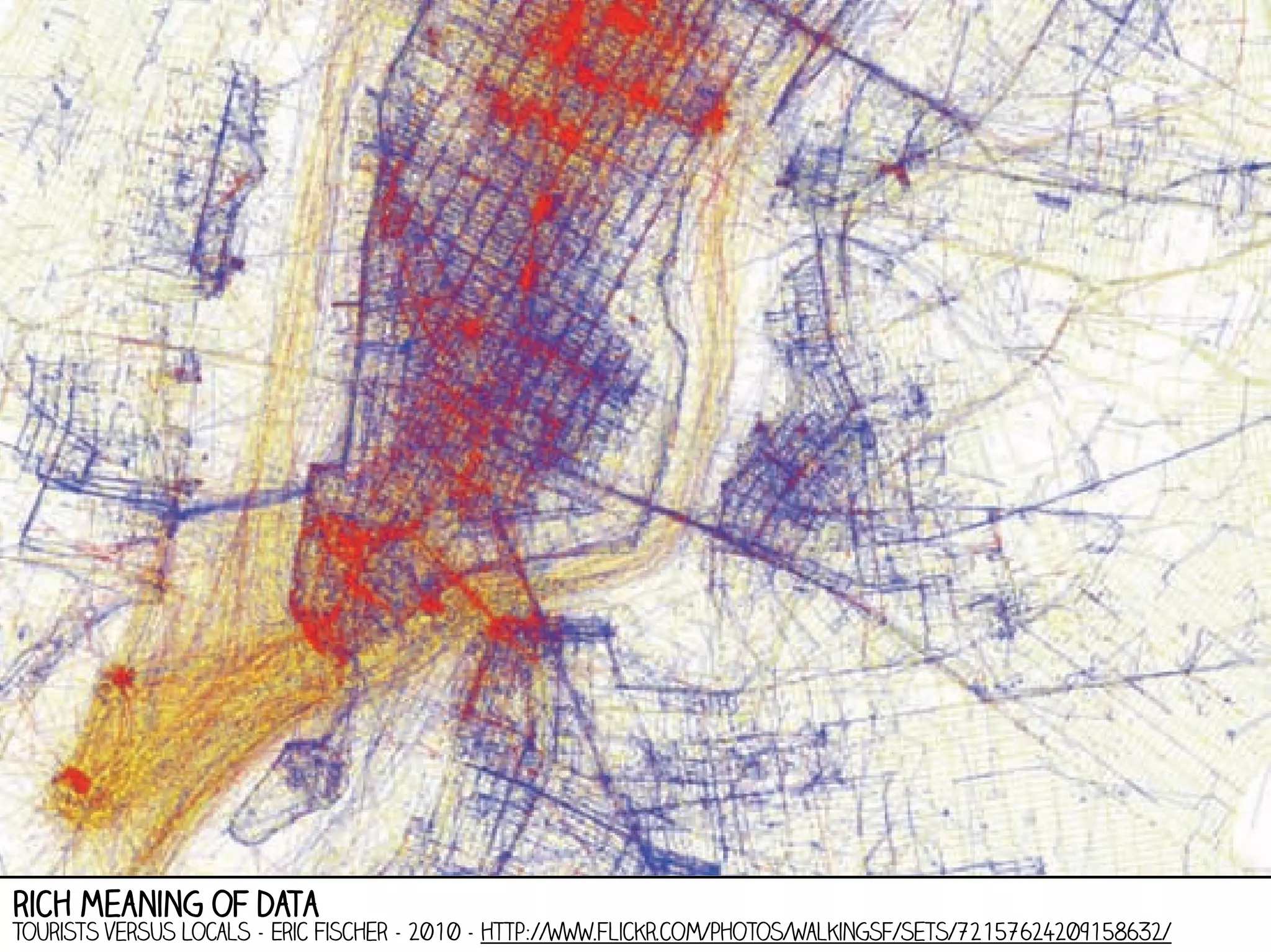 rich meaning of data

Tourists versus Locals - Eric Fischer - 2010 - http://www.flickr.com/photos/walkingsf/sets/72157624209158632/

 