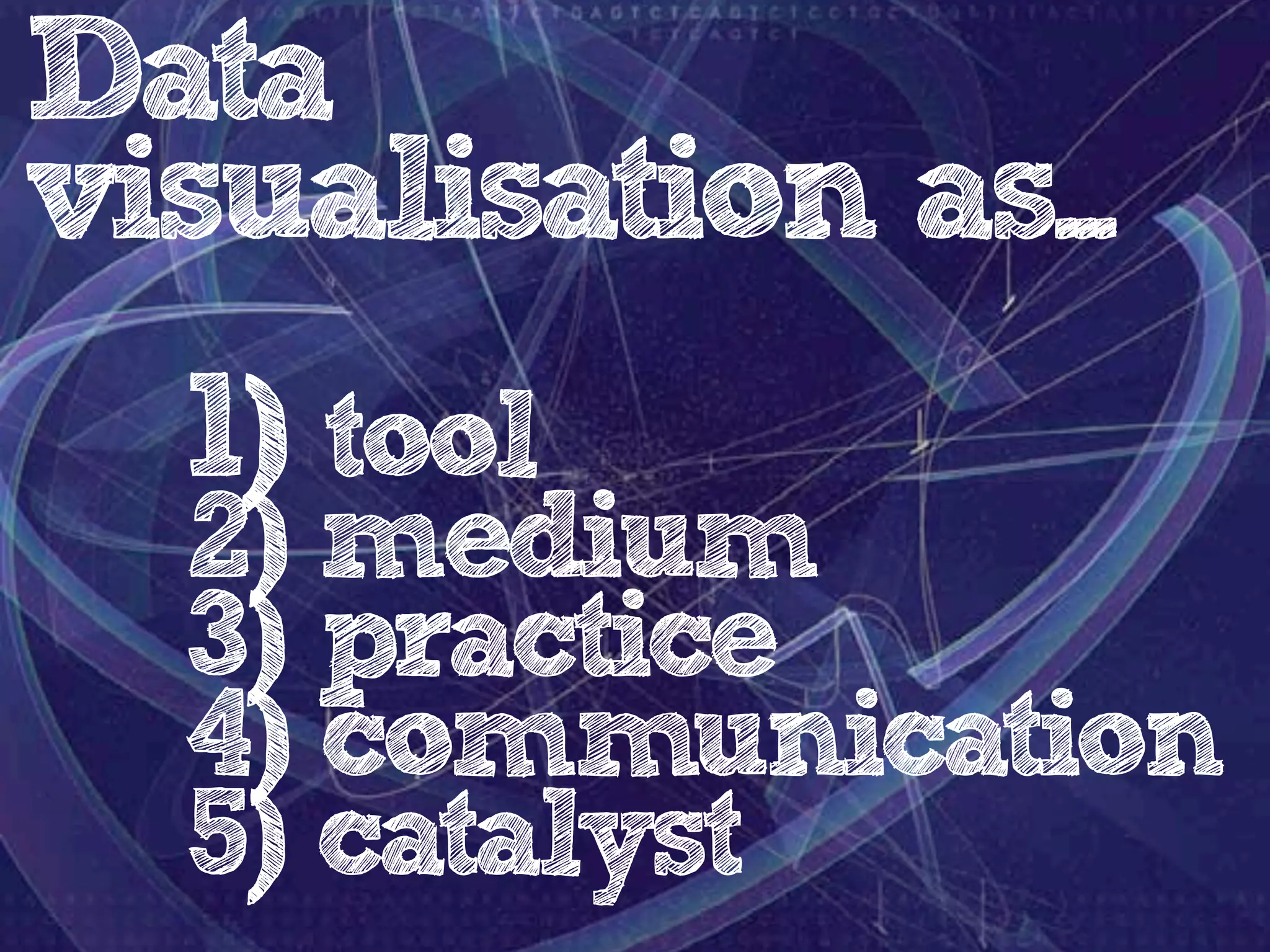 Data
visualisation as...
1) tool

2) medium
3) practice
4) communication
5) catalyst

 