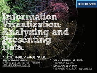 Information
Visualization:
Analyzing and
Presenting
Data.
a/prof. Andrew Vande Moere
Research[x]Design (RxD)
Department of Architecture - KU Leuven
http://rxd.asro.kuleuven.be

Data visualisation lab leuven
http://datavislab.org
Information Aesthetics
http://infosthetics.com - @infosthetics

 