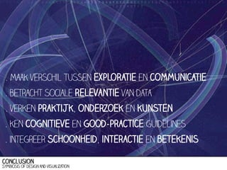 . maak verschil tussen exploratie en communicatie
. betracht sociale relevantie van data
. verken praktijk, onderzoek en kunsten
. ken cognitieve en good-practice guidelines
. integreer schoonheid, interactie en betekenis
conclusion

Symbiosis of design and visualization

 