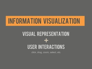 INFORMATION VISUALIZATION
    Visual representation
                     +
      User interactions
        click, drag, zoom, select, etc.!
                       	
  
 