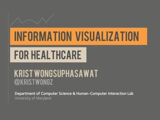 INFORMATION VISUALIZATION
for healthcare
Krist wongsuphasawat
@kristwongz
Department of Computer Science & Human-Computer ...