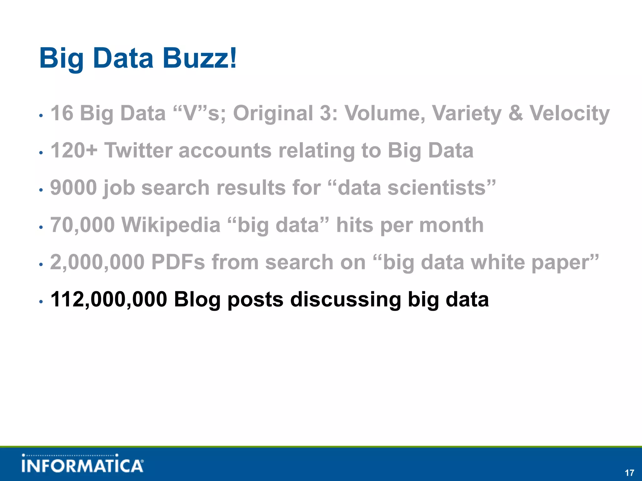 Big Data Buzz!
•   16 Big Data “V”s; Original 3: Volume, Variety & Velocity
•   120+ Twitter accounts relating to Big Data
•   9000 job search results for “data scientists”
•   70,000 Wikipedia “big data” hits per month
•   2,000,000 PDFs from search on “big data white paper”
•   112,000,000 Blog posts discussing big data




                                                               17
 