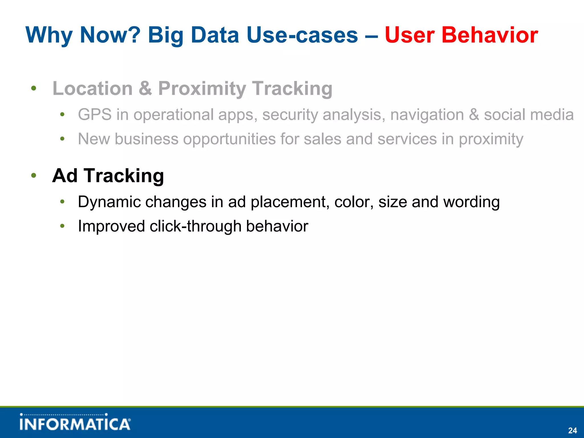 Why Now? Big Data Use-cases – User Behavior

• Location & Proximity Tracking
  • GPS in operational apps, security analysis, navigation & social media
  • New business opportunities for sales and services in proximity

• Ad Tracking
  • Dynamic changes in ad placement, color, size and wording
  • Improved click-through behavior




                                                                        24
 