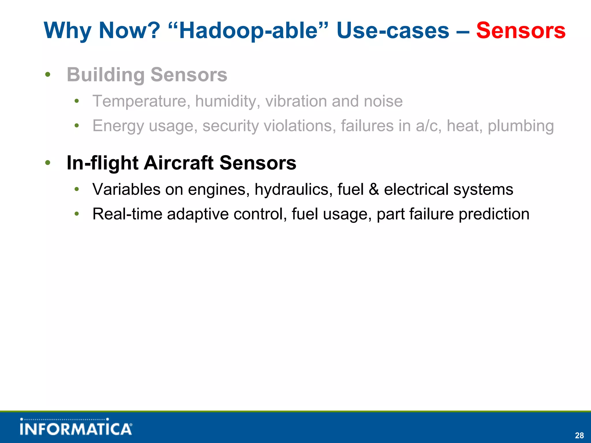 Why Now? “Hadoop-able” Use-cases – Sensors
• Building Sensors
   • Temperature, humidity, vibration and noise
   • Energy usage, security violations, failures in a/c, heat, plumbing

• In-flight Aircraft Sensors
   • Variables on engines, hydraulics, fuel & electrical systems
   • Real-time adaptive control, fuel usage, part failure prediction




                                                                          28
 