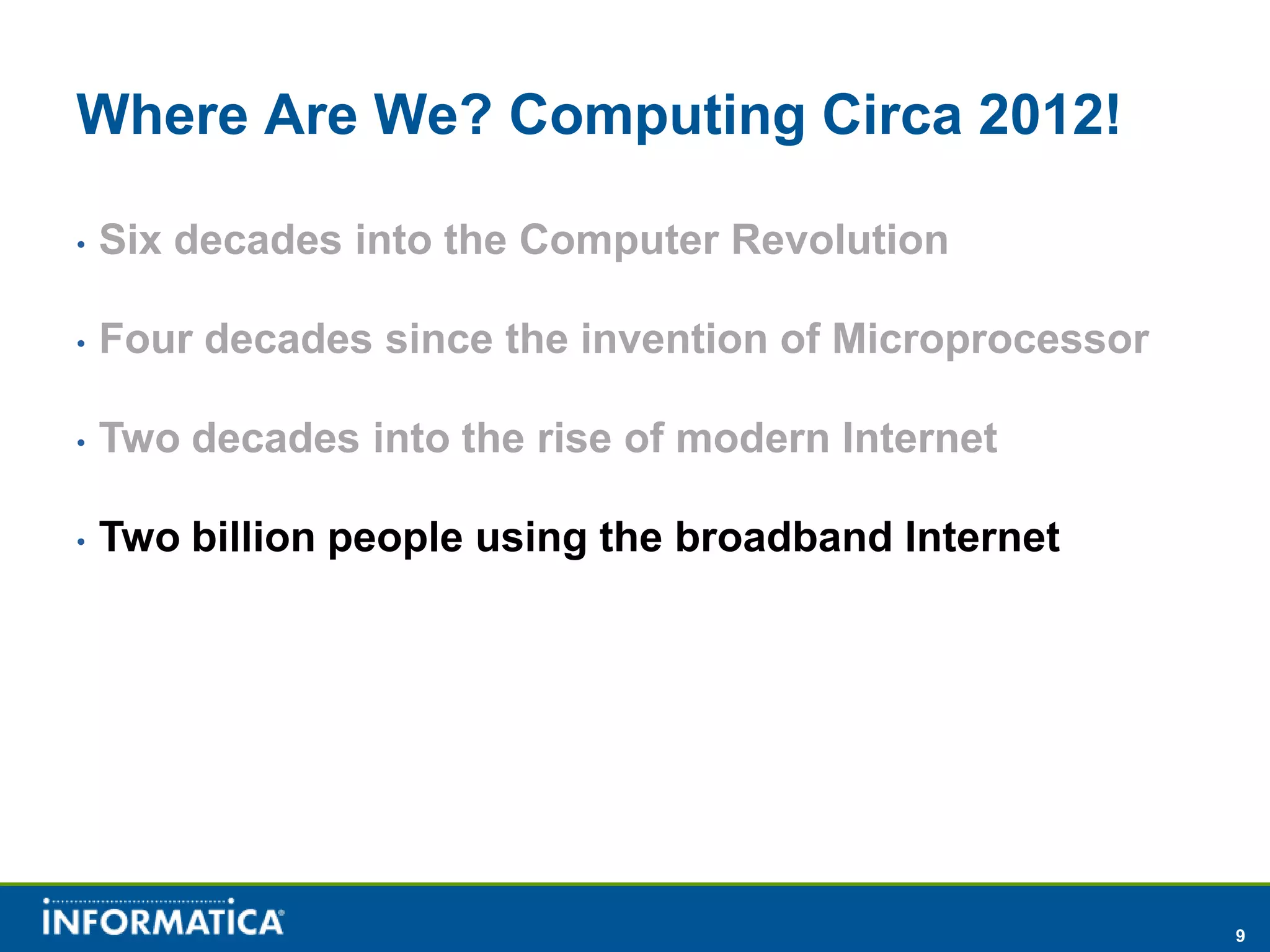 Where Are We? Computing Circa 2012!

•   Six decades into the Computer Revolution

•   Four decades since the invention of Microprocessor

•   Two decades into the rise of modern Internet

•   Two billion people using the broadband Internet




                                                         9
 