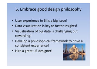 5. Embrace good design philosophy

• User experience in BI is a big issue!
• Data visualization is key to faster insights!
• Visualization of big data is challenging but
  rewarding!
• Develop a philosophical framework to drive a
  consistent experience!
• Hire a great UE designer!
 