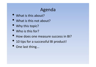 Agenda
• What is this about?
• What is this not about?
• Why this topic?
• Who is this for?
• How does one measure success in BI?
• 10 tips for a successful BI product!
• One last thing...
 