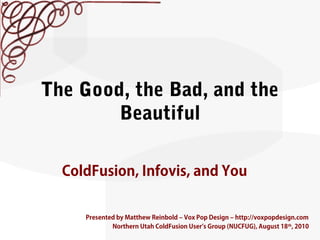 The Good, the Bad, and the
Beautiful
ColdFusion, Infovis, and You
Presented by Matthew Reinbold – Vox Pop Design – http://voxpopdesign.com
Northern Utah ColdFusion User’s Group (NUCFUG), August 18th
, 2010
 