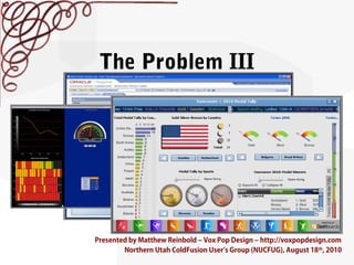 The Problem III
Presented by Matthew Reinbold – Vox Pop Design – http://voxpopdesign.com
Northern Utah ColdFusion User’s G...