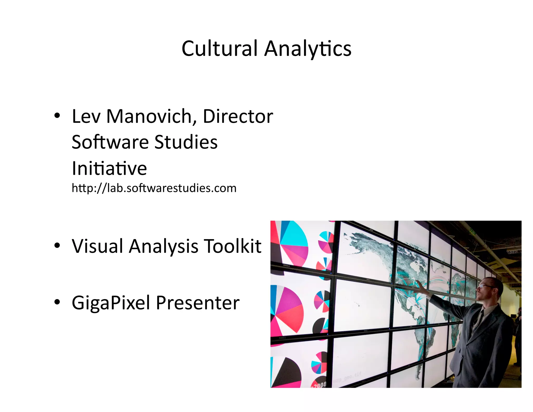 Cultural	
  Analy/cs	
  
•  Lev	
  Manovich,	
  Director	
  
SoDware	
  Studies	
  
Ini/a/ve	
  
h<p://lab.soDwarestudies.com	
  
•  Visual	
  Analysis	
  Toolkit	
  
•  GigaPixel	
  Presenter	
  
 