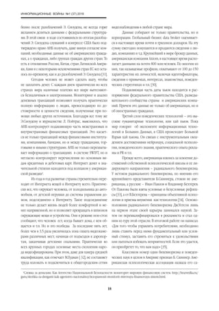 ИНФОРМАЦИОННЫЕ ВОЙНЫ №1 (37) 2016
18
бенно после разоблачений Э. Сноудена, не всегда горят
желанием делиться данными с федеральными структура-
ми. В этой связи в ходе состоявшихся по итогам разобла-
чений Э. Сноудена слушаний в конгрессе США было под-
тверждено право АНБ получать, даже минуя согласие ком-
паний, необходимые данные не об американских гражда-
нах, а о гражданах, либо группах граждан других стран. То
есть в отношении России, Китая, стран Латинской Амери-
ки, Азии и с некоторыми исключениями стран ЕС все оста-
лось по-прежнему, как и до разоблачений Э. Сноудена [31].
Сегодня человек не может сделать шагу, чтобы
не заплатить денег. С каждым днем практически во всех
странах мира наличные платежи все шире вытесняют-
ся безналичным и электронными. Мониторинг и анализ
денежных транзакций позволяют получать практически
полную информацию о людях, превосходящую по до-
стоверности и ценности сведения, полученные при по-
мощи любых других источников. Благодаря все тому же
Э.Сноудену и журналистке Л. Пойтрас, выяснилось, что
АНБ контролирует подавляющую часть межстрановых и
внутристрановых финансовых транзакций. Это касает-
ся не только транзакций между финансовыми института-
ми, компаниями, банками, но и между гражданами, тор-
говыми и иными структурами. АНБ не только перехваты-
вает информацию о транзакциях в системе SWIFT, но и
негласно контролирует перечисления по основным ви-
дам кредитных и дебетовых карт. Интернет денег в зна-
чительной степени находится под колпаком у американ-
ской разведки1
.
Из года в год развитые страны стремительно пере-
ходят от Интернета вещей к Интернету всего. Практиче-
ски все, что окружает человека, от холодильника до авто-
мобиля, от детской игрушки до системы управления до-
мом, подсоединено к Интернету. Такое подсоединение
не только делает жизнь людей более комфортной и ме-
нее напряженной, но и позволяет превращать в шпионов
окружающие вещи и устройства. Они в режиме нон-стоп
сообщают, что человек ест, когда бывает дома, с кем об-
щается и т.п. Но и это полбеды. За последние пять лет,
более чем в 3,5 раза увеличилась зона охвата видеокаме-
рами различных мест, начиная от подъездов к аэропор-
там, заканчивая детскими спальнями. Практически во
всех крупных городах основные места скопления наро-
да видеофицированы. При этом, даже для хакера средней
квалификации, как отмечает М.Гудман [ 32], не составляет
труда взломать и подключиться к общегородским сетям
видеонаблюдения в любой стране мира.
Данные собирают не только правительства, но и
корпорации. Глобальный бизнес data brоker оценивает-
ся в настоящее время почти в триллион долларов. На эту
сумму ежегодно покупаются и продаются сведения о лю-
дях, компаниях и т.д. Крупнейший в мире брокер данных,
американская компания Axiom, в настоящее время распо-
лагает данными на почти 800 млн.человек. По многим из
них, так называемые профили, охватывают от 100 до 150
характеристик их личностей, включая идентификаторы,
сведения о привычках, интересах, знакомствах, поведен-
ческих стереотипах и т.п. [30].
Подавляющая часть даты хьюм находится в рас-
поряжении федерального правительства США, разведы-
вательного сообщества страны и американских компа-
ний. Причем это данные не только об американцах, но и
об иностранных гражданах.
Третий слон поведенческих технологий – это вы-
сокие гуманитарные технологии, или хай хьюм. Пока
мир говорит об экспоненте информационных техно-
логий и Больших Данных, в США происходит Большой
Взрыв хай хьюма. Он связан с инструментальным овла-
дением достижениями нейронаук, социальной психоло-
гии, поведенческого знания, практического опыта рекла-
мы и PR и т.п.
Прежде всего, американцы взялись за освоение до-
стижений собственной психологической школы и ее ли-
дирующего направления – радикального бихевиоризма.
У истоков радикального бихевиоризма, по мнению его
крупнейшего представителя Б.Скиннера, стояли не аме-
риканцы, а русские – Иван Павлов и Владимир Бехтерев.
От Павлова были взяты условные и безусловные рефлек-
сы [33], а от В.Бехтерева – принципы объективной психо-
логии и приемы внушения как технологии [34]. Осново-
положник радикального бихевиоризма Дж.Уотсон лишь
на первом этапе своей карьеры занимался наукой. За-
тем он переквалифицировался в рекламиста и стал од-
ним из гуру этой отрасли. В итоговой работе он написал:
«Для того чтобы управлять потребителями, необходимо
лишь ставить перед ними фундаментальный или услов-
ный стимул, заставить его стремиться к удовольствиям
или пытаться избежать неприятностей. Если это удастся,
он приобретет то, что вам надо» [35].
Классиком номер один бихевиоризма и поведен-
ческих наук в целом в Америке признан Б. Скиннер. Аме-
риканская психологическая ассоциация назвала его са-
1
Слежка за деньгами. Как Агентство Национальной Безопасности мониторит мировую финансовую систем. http://hrazvedka.ru/
guru/slezhka-za-dengami-kak-agentstvo-nacionalnoj-bezopasnosti-monitorit-mirovuyu-finansovuyu-sistem.html.
 