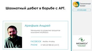 Арефьев Андрей
Менеджер по развитию продуктов
компании InfoWatch
FACEBOOK Arefiev Andrey
PHONE +7 495 22 900 22 (1217)
Шахматный дебют в борьбе с APT. #FORUMBS
 