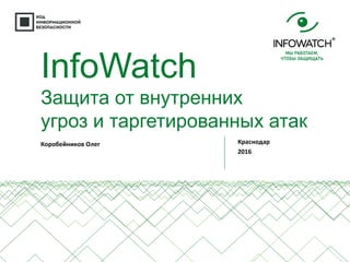 Коробейников Олег
InfoWatch
Защита от внутренних
угроз и таргетированных атак
Краснодар
2016
 