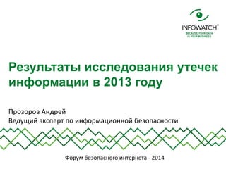 Прозоров Андрей
Ведущий эксперт по информационной безопасности
Результаты исследования утечек
информации в 2013 году
Форум безопасного интернета - 2014
 