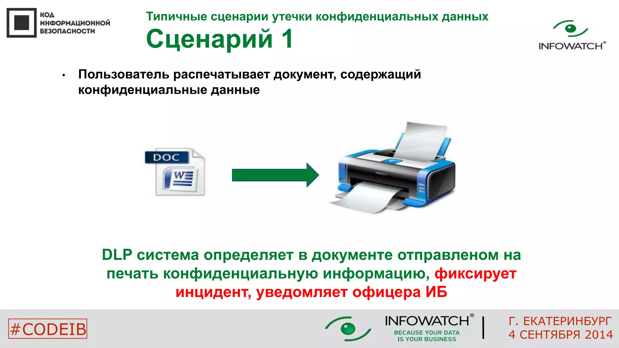 Типичные сценарии утечки конфиденциальных данных 
Сценарий 1 
• Пользователь распечатывает документ, содержащий 
конфиденциальные данные 
DLP система определяет в документе отправленом на 
печать конфиденциальную информацию, фиксирует 
инцидент, уведомляет офицера ИБ 
Г. ЕКАТЕРИНБУРГ 
#CODEIB 4 СЕНТЯБРЯ 2014 
 