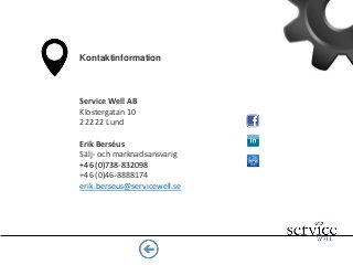 Service Well AB
Klostergatan 10
222 22 Lund
Erik Berséus
Sälj- och marknadsansvarig
+46 (0)738-832098
+46 (0)46-8888174
erik.berseus@servicewell.se
Kontaktinformation
 